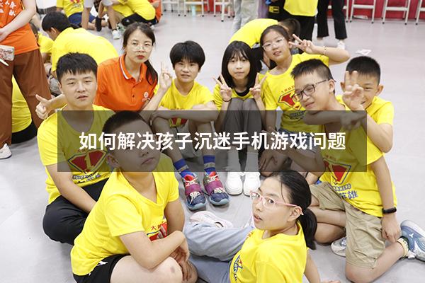 如何解决孩子沉迷手机游戏问题