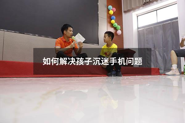如何解决孩子沉迷手机问题