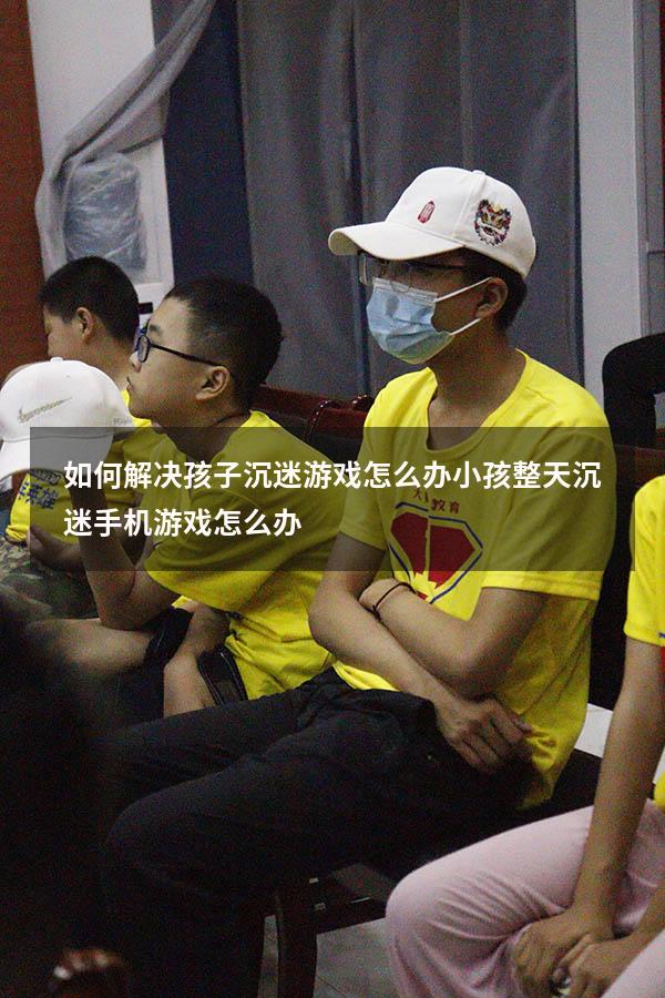 如何解决孩子沉迷游戏怎么办（小孩整天沉迷手机游戏怎么办）