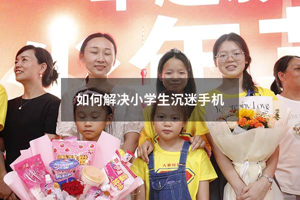 如何解决小学生沉迷手机（怎么解决青少年沉迷手机）