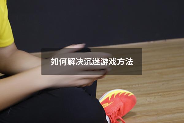 如何解决沉迷游戏方法