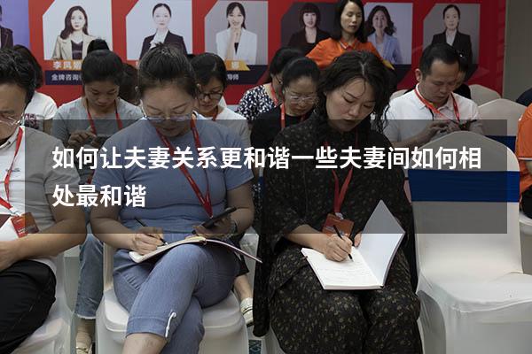 如何让夫妻关系更和谐一些（夫妻间如何相处最和谐）