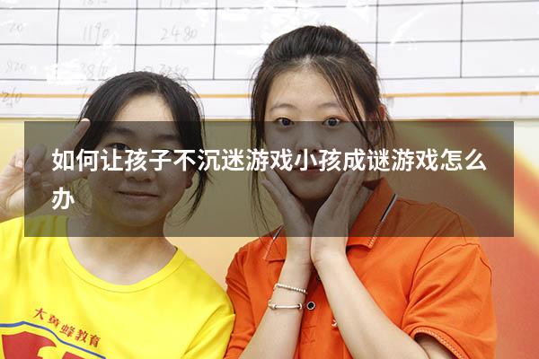 如何让孩子不沉迷游戏（小孩成谜游戏怎么办）
