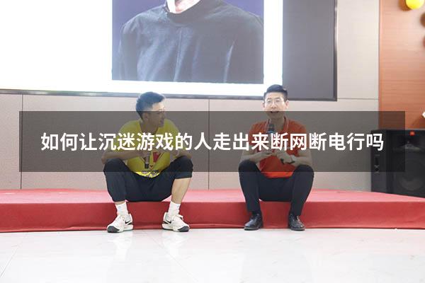 如何让沉迷游戏的人走出来断网断电行吗