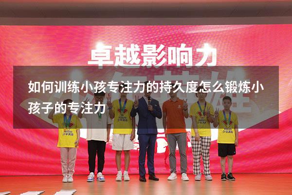 如何训练小孩专注力的持久度（怎么锻炼小孩子的专注力）
