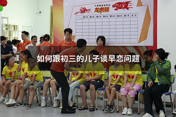 如何跟初三的儿子谈早恋问题（初三儿子早恋了怎么办）