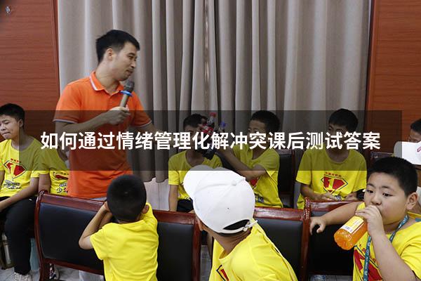 如何通过情绪管理化解冲突课后测试答案