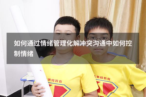 如何通过情绪管理化解冲突（沟通中如何控制情绪）
