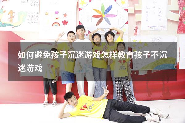 如何避免孩子沉迷游戏（怎样教育孩子不沉迷游戏）