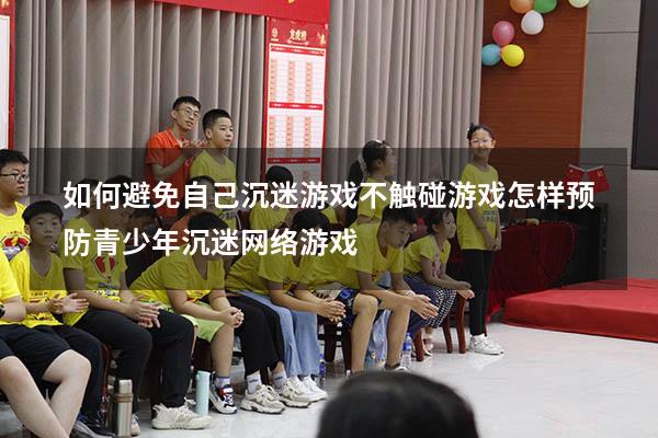 如何避免自己沉迷游戏不触碰游戏（怎样预防青少年沉迷网络游戏）