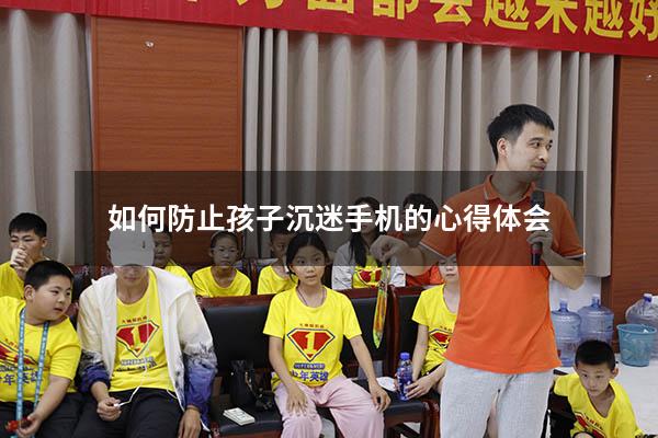 如何防止孩子沉迷手机的心得体会（如何防止孩子沉迷游戏）