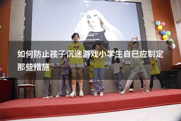 如何防止孩子沉迷游戏小学生自巳应制定那些措施