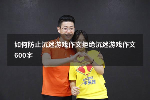 如何防止沉迷游戏作文（拒绝沉迷游戏作文600字）