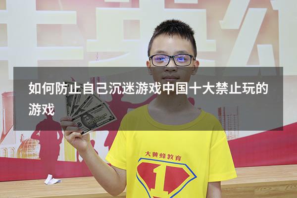 如何防止自己沉迷游戏（中国十大禁止玩的游戏）