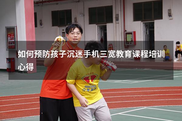 如何预防孩子沉迷手机三宽教育课程培训心得