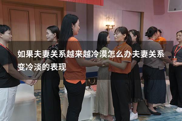 如果夫妻关系越来越冷漠怎么办（夫妻关系变冷淡的表现）