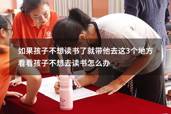 如果孩子不想读书了，就带他去这3个地方看看（孩子不想去读书怎么办）
