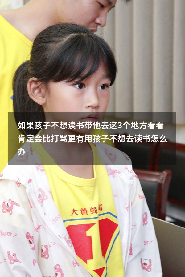 如果孩子不想读书，带他去这3个地方看看，肯定会比打骂更有用（孩子不想去读书怎么办）