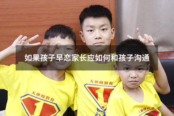 如果孩子早恋家长应如何和孩子沟通（作为家长该如何引导孩子早恋的问题）