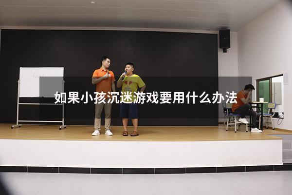 如果小孩沉迷游戏要用什么办法