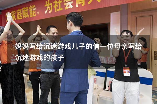 妈妈写给沉迷游戏儿子的信（一位母亲写给沉迷游戏的孩子）