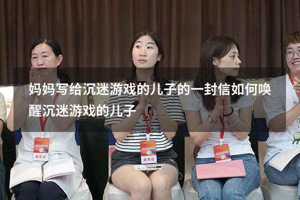 妈妈写给沉迷游戏的儿子的一封信（如何唤醒沉迷游戏的儿子）