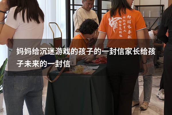 妈妈给沉迷游戏的孩子的一封信（家长给孩子未来的一封信）