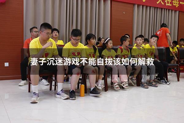 妻子沉迷游戏不能自拔该如何解救