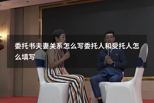委托书夫妻关系怎么写（委托人和受托人怎么填写）