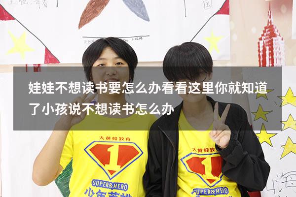 娃娃不想读书要怎么办？看看这里你就知道了!（小孩说不想读书怎么办）