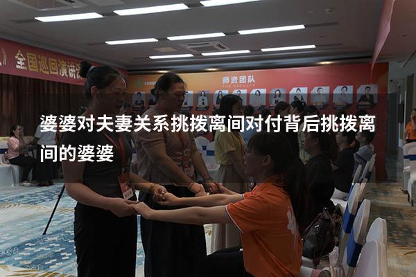 婆婆对夫妻关系挑拨离间（对付背后挑拨离间的婆婆）
