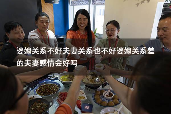 婆媳关系不好夫妻关系也不好（婆媳关系差的夫妻感情会好吗）