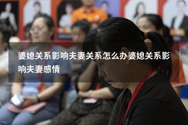 婆媳关系影响夫妻关系怎么办（婆媳关系影响夫妻感情）