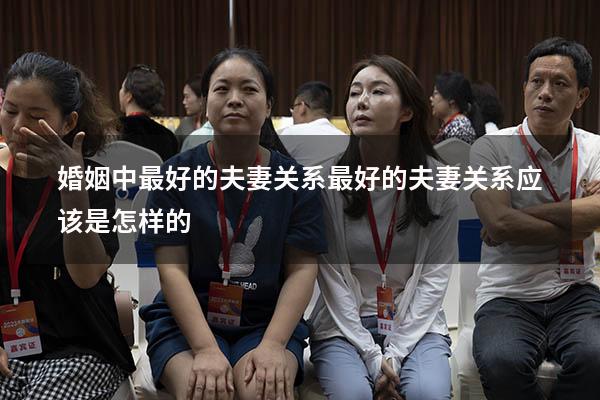 婚姻中最好的夫妻关系（最好的夫妻关系应该是怎样的）