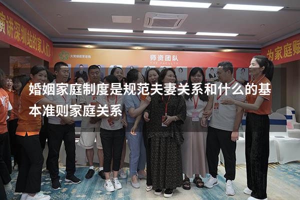 婚姻家庭制度是规范夫妻关系和什么的基本准则家庭关系