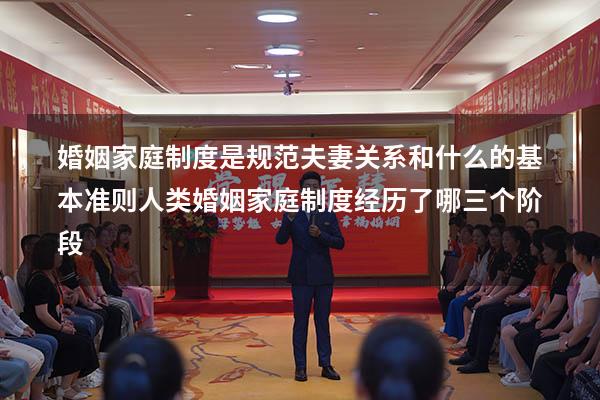 婚姻家庭制度是规范夫妻关系和什么的基本准则（人类婚姻家庭制度经历了哪三个阶段）