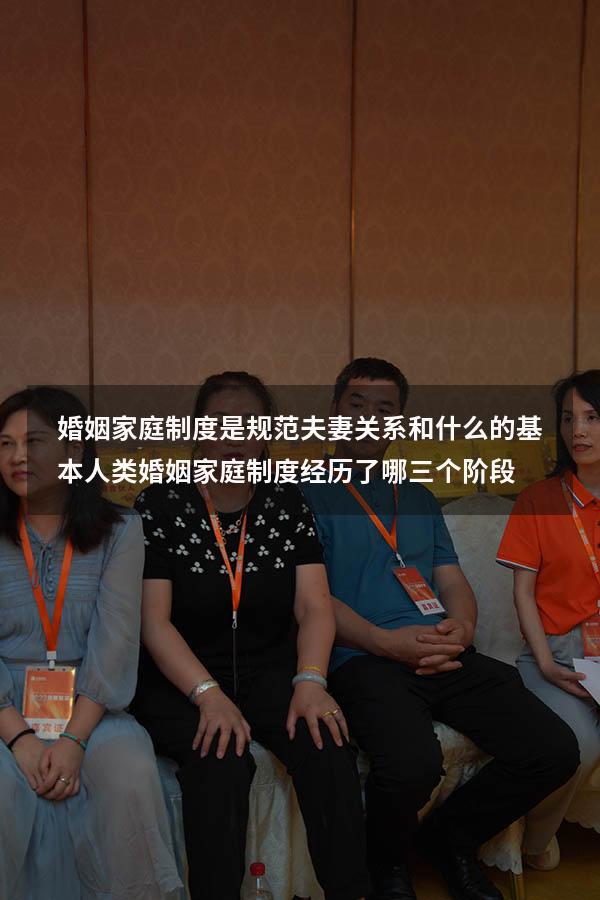 婚姻家庭制度是规范夫妻关系和什么的基本（人类婚姻家庭制度经历了哪三个阶段）