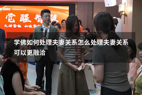 学佛如何处理夫妻关系（怎么处理夫妻关系可以更融洽）