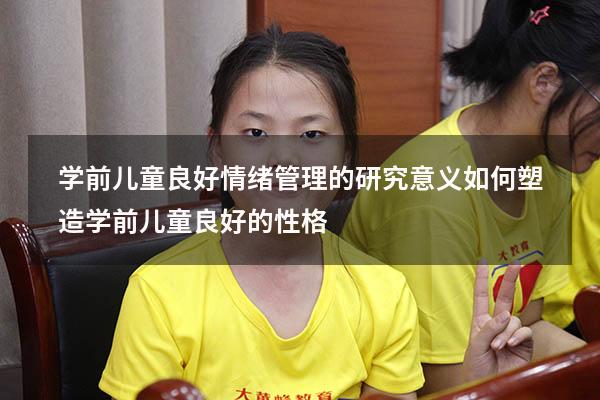学前儿童良好情绪管理的研究意义（如何塑造学前儿童良好的性格）