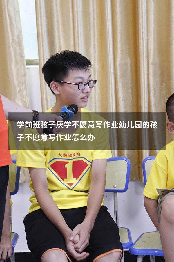 学前班孩子厌学不愿意写作业（幼儿园的孩子不愿意写作业怎么办）