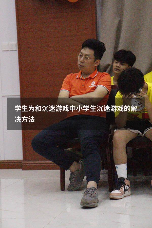 学生为和沉迷游戏（中小学生沉迷游戏的解决方法）