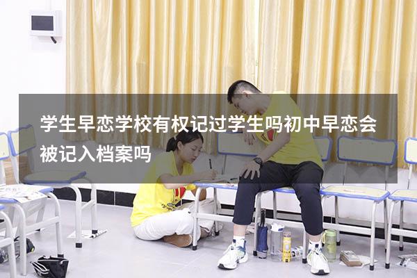 学生早恋学校有权记过学生吗（初中早恋会被记入档案吗）