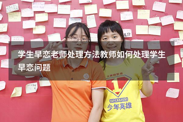 学生早恋老师处理方法（教师如何处理学生早恋问题）