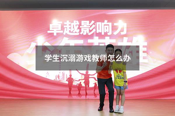 学生沉溺游戏教师怎么办