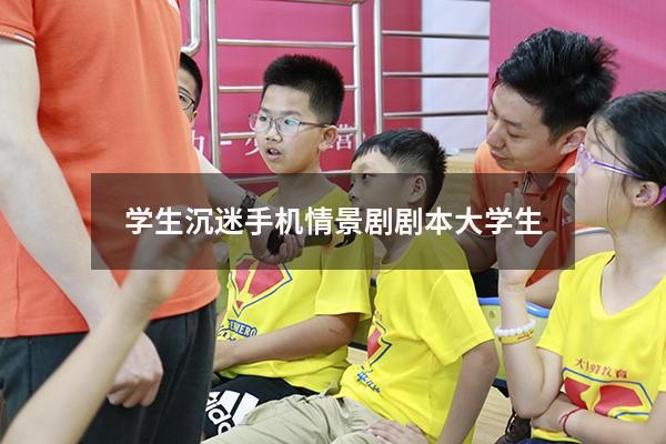 学生沉迷手机情景剧剧本大学生（《放下手机》剧本台词）