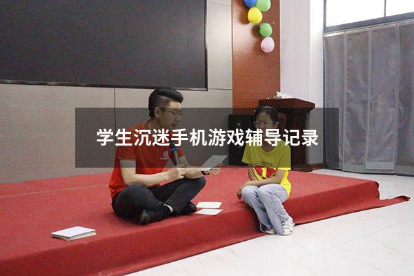 学生沉迷手机游戏辅导记录（问题学生的心理辅导记录）