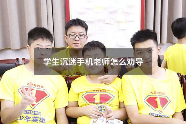 学生沉迷手机老师怎么劝导（如何劝导沉迷游戏的学生）