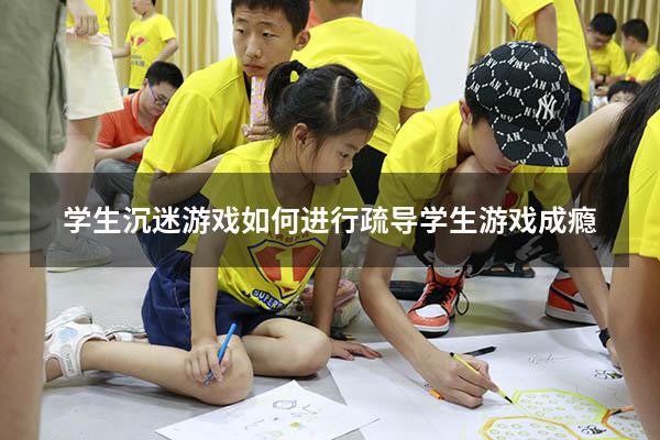 学生沉迷游戏如何进行疏导（学生游戏成瘾）