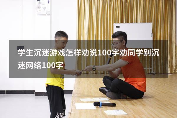 学生沉迷游戏怎样劝说100字（劝同学别沉迷网络100字）