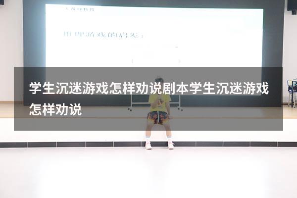 学生沉迷游戏怎样劝说剧本（学生沉迷游戏怎样劝说）